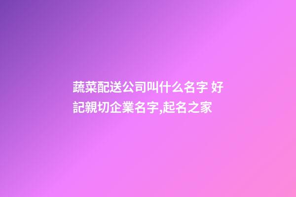 蔬菜配送公司叫什么名字 好記親切企業名字,起名之家-第1張-公司起名-玄機派